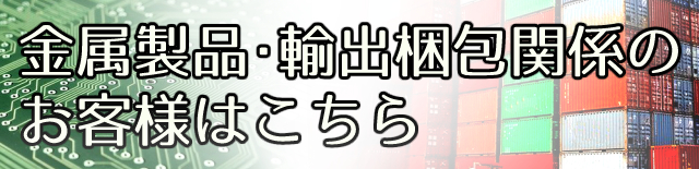 金属製品・輸出梱包関係のお客様はこちら